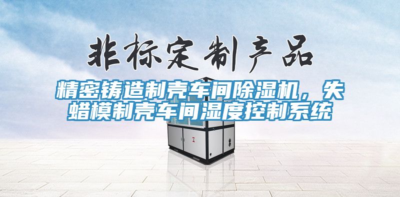 精密鑄造制殼車間除濕機，失蠟模制殼車間濕度控制系統(tǒng)