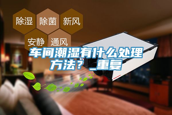車(chē)間潮濕有什么處理方法？_重復(fù)