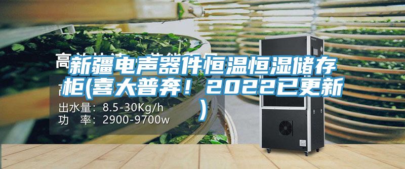 新疆電聲器件恒溫恒濕儲存柜(喜大普奔！2022已更新)