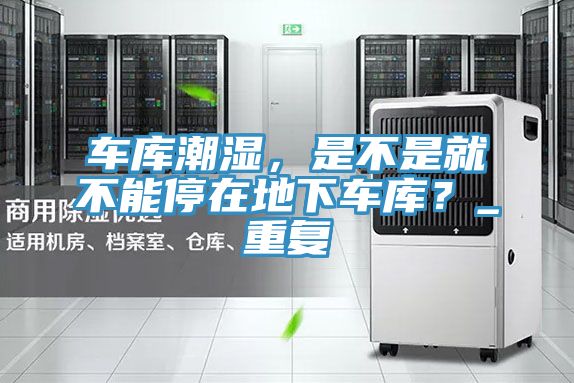 車庫(kù)潮濕，是不是就不能停在地下車庫(kù)？_重復(fù)