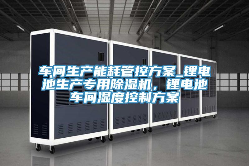 車(chē)間生產(chǎn)能耗管控方案_鋰電池生產(chǎn)專(zhuān)用除濕機(jī)，鋰電池車(chē)間濕度控制方案