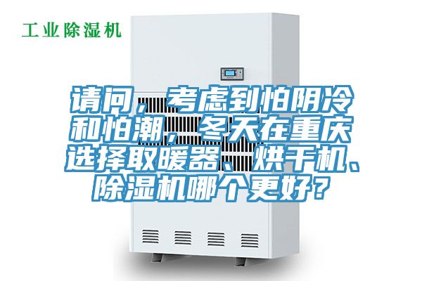 請(qǐng)問，考慮到怕陰冷和怕潮，冬天在重慶選擇取暖器、烘干機(jī)、除濕機(jī)哪個(gè)更好？