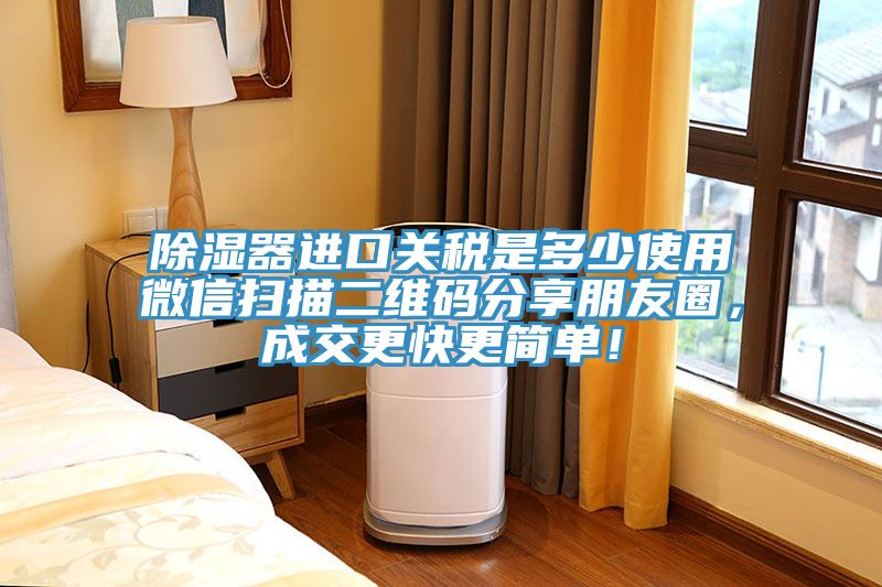 除濕器進口關稅是多少使用微信掃描二維碼分享朋友圈，成交更快更簡單！
