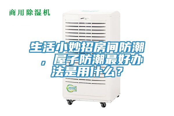 生活小妙招房間防潮 ，屋子防潮最好辦法是用什么？