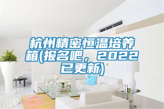 杭州精密恒溫培養(yǎng)箱(報(bào)名吧，2022已更新)