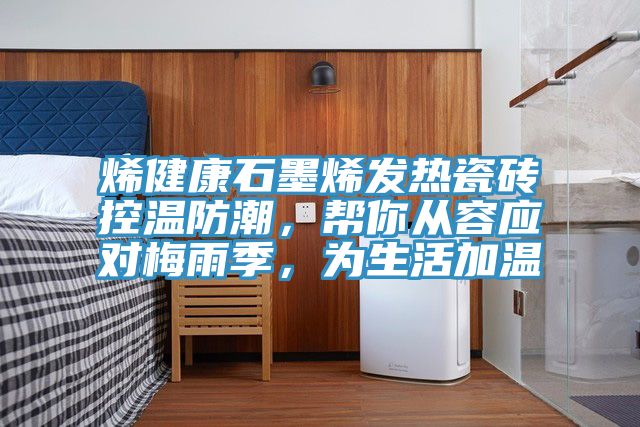 烯健康石墨烯發(fā)熱瓷磚控溫防潮，幫你從容應(yīng)對(duì)梅雨季，為生活加溫