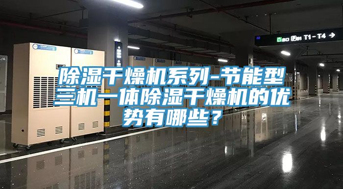 除濕干燥機(jī)系列-節(jié)能型三機(jī)一體除濕干燥機(jī)的優(yōu)勢有哪些？