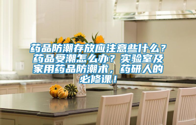 藥品防潮存放應(yīng)注意些什么？藥品受潮怎么辦？實(shí)驗(yàn)室及家用藥品防潮術(shù)，藥研人的必修課！