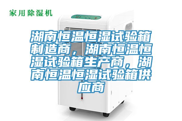 湖南恒溫恒濕試驗(yàn)箱制造商，湖南恒溫恒濕試驗(yàn)箱生產(chǎn)商，湖南恒溫恒濕試驗(yàn)箱供應(yīng)商