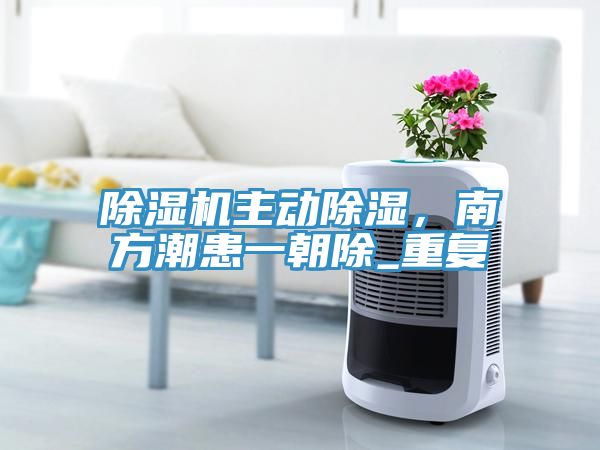 除濕機主動除濕，南方潮患一朝除_重復
