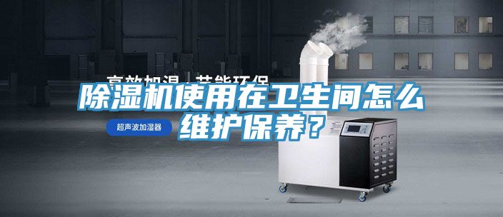 除濕機(jī)使用在衛(wèi)生間怎么維護(hù)保養(yǎng)？