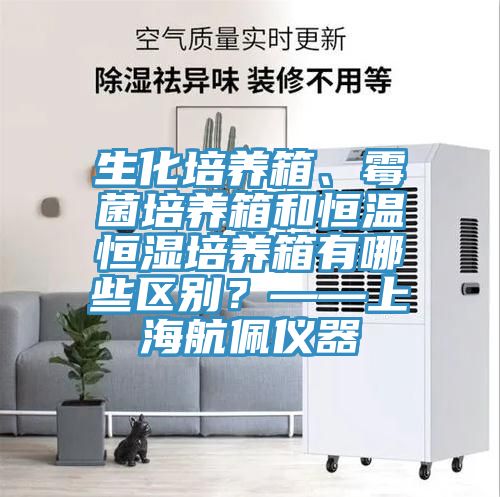 生化培養(yǎng)箱、霉菌培養(yǎng)箱和恒溫恒濕培養(yǎng)箱有哪些區(qū)別？——上海航佩儀器