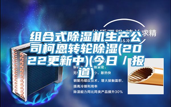 組合式除濕機生產(chǎn)公司柯恩轉輪除濕(2022更新中)(今日／報道)