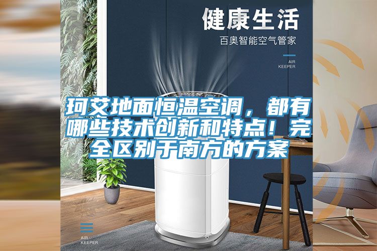 珂艾地面恒溫空調(diào)，都有哪些技術(shù)創(chuàng)新和特點(diǎn)！完全區(qū)別于南方的方案