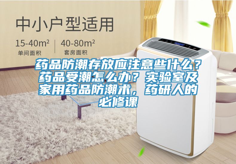 藥品防潮存放應(yīng)注意些什么？藥品受潮怎么辦？實(shí)驗(yàn)室及家用藥品防潮術(shù)，藥研人的必修課