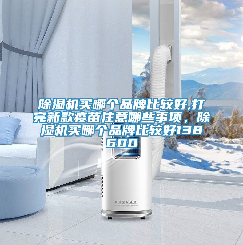 除濕機買哪個品牌比較好,打完新款疫苗注意哪些事項，除濕機買哪個品牌比較好138600