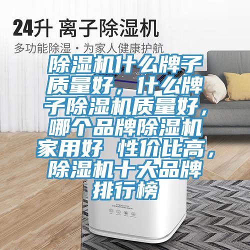 除濕機什么牌子質(zhì)量好，什么牌子除濕機質(zhì)量好，哪個品牌除濕機家用好 性價比高，除濕機十大品牌排行榜