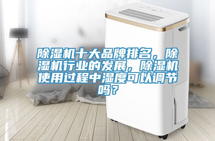 除濕機(jī)十大品牌排名，除濕機(jī)行業(yè)的發(fā)展，除濕機(jī)使用過(guò)程中濕度可以調(diào)節(jié)嗎？