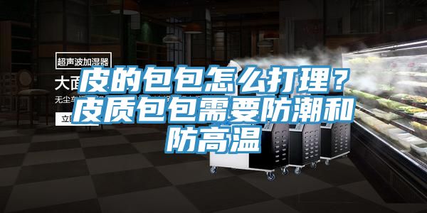 皮的包包怎么打理？皮質(zhì)包包需要防潮和防高溫