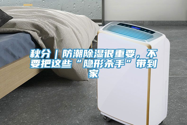 秋分｜防潮除濕很重要，不要把這些“隱形殺手”帶到家