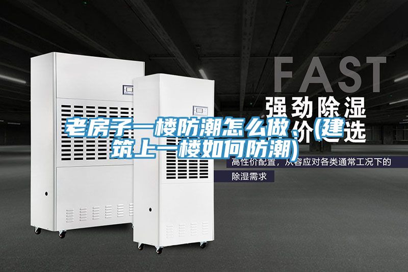 老房子一樓防潮怎么做、(建筑上一樓如何防潮)
