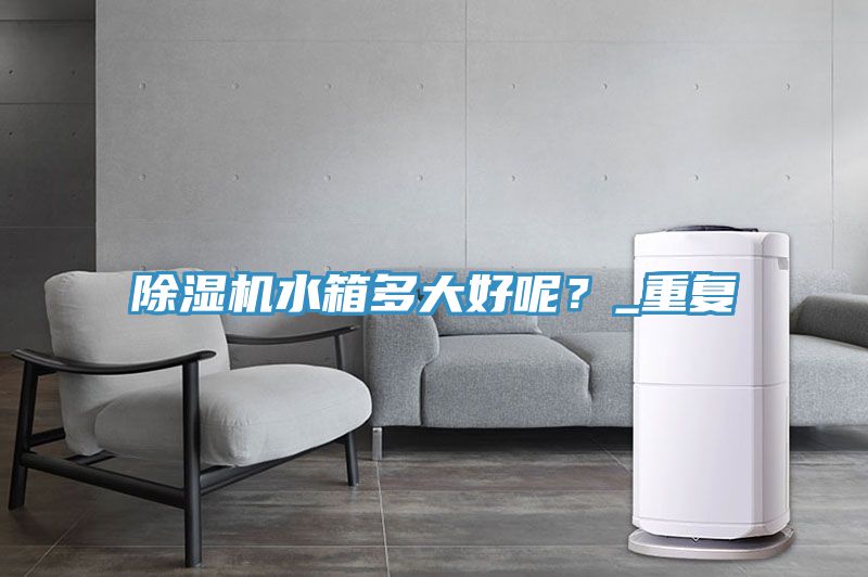 除濕機水箱多大好呢？_重復(fù)