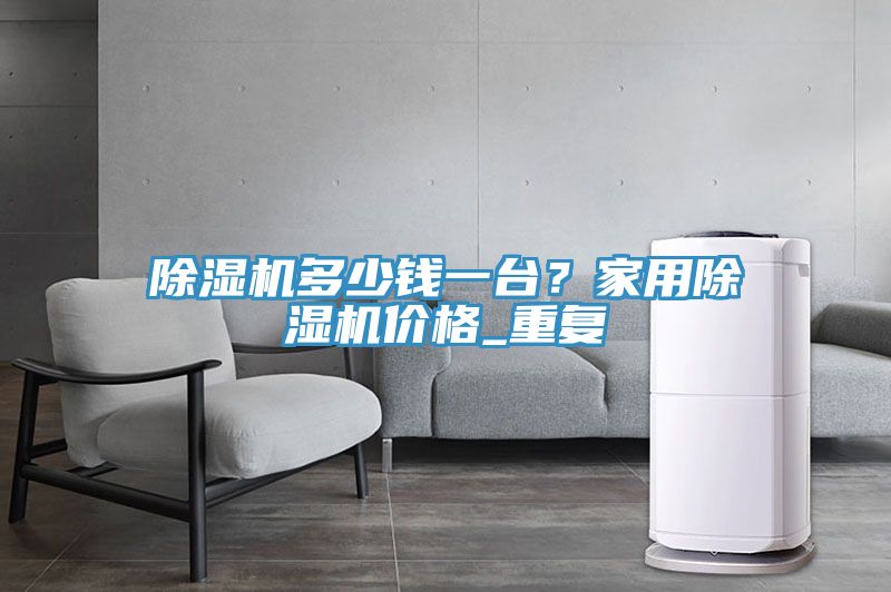 除濕機(jī)多少錢(qián)一臺(tái)？家用除濕機(jī)價(jià)格_重復(fù)